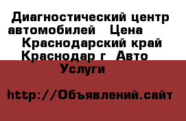 Диагностический центр автомобилей › Цена ­ 500 - Краснодарский край, Краснодар г. Авто » Услуги   